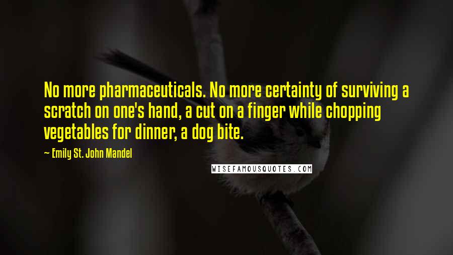 Emily St. John Mandel quotes: No more pharmaceuticals. No more certainty of surviving a scratch on one's hand, a cut on a finger while chopping vegetables for dinner, a dog bite.