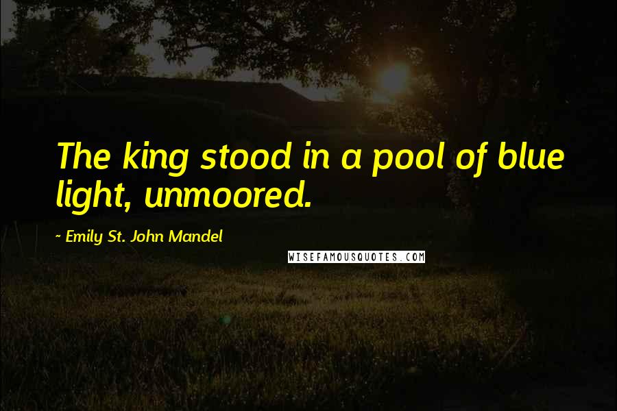Emily St. John Mandel quotes: The king stood in a pool of blue light, unmoored.