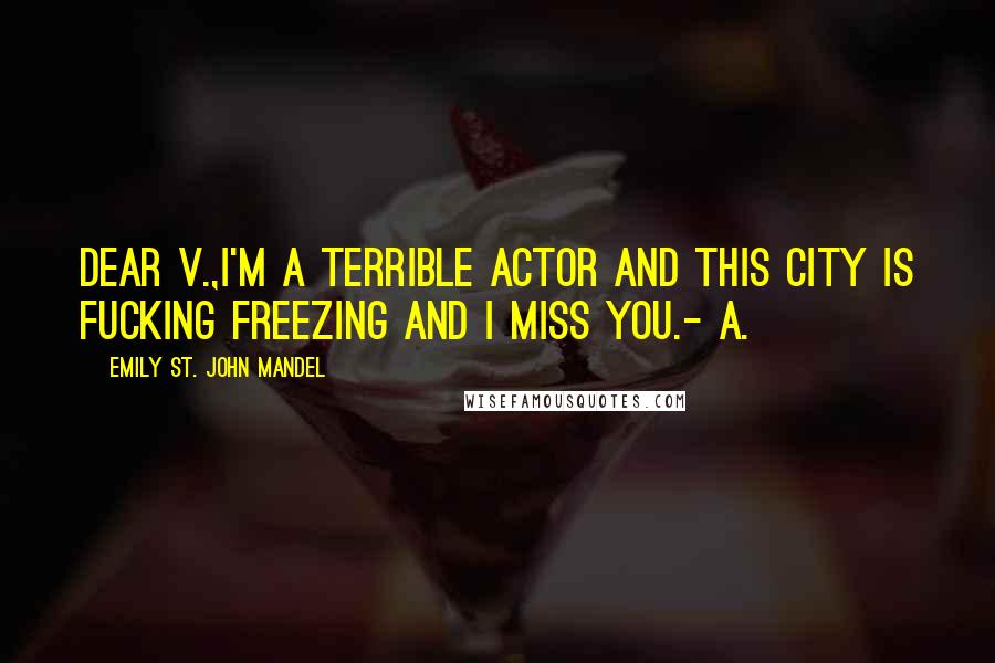 Emily St. John Mandel quotes: Dear V.,I'm a terrible actor and this city is fucking freezing and I miss you.- A.