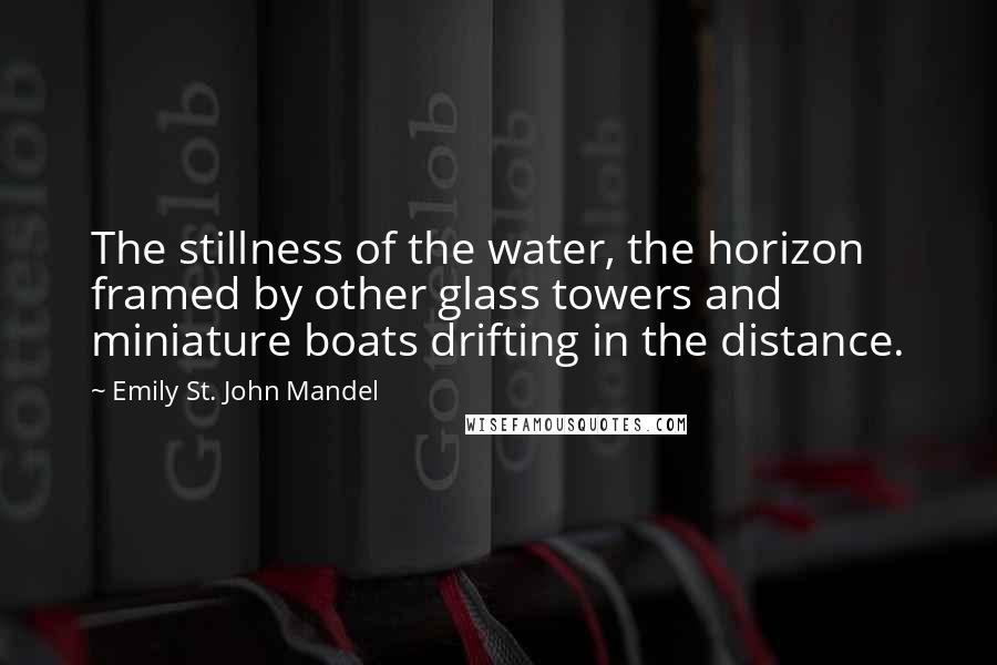 Emily St. John Mandel quotes: The stillness of the water, the horizon framed by other glass towers and miniature boats drifting in the distance.