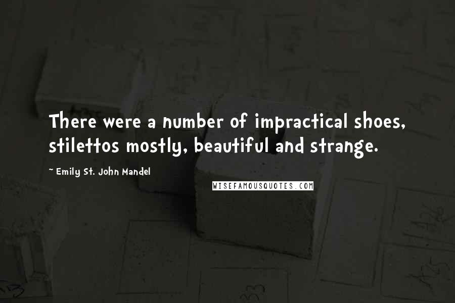 Emily St. John Mandel quotes: There were a number of impractical shoes, stilettos mostly, beautiful and strange.