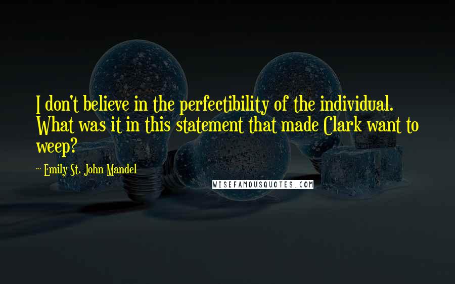 Emily St. John Mandel quotes: I don't believe in the perfectibility of the individual. What was it in this statement that made Clark want to weep?