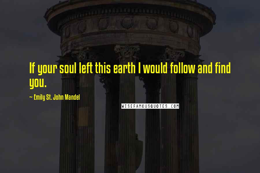 Emily St. John Mandel quotes: If your soul left this earth I would follow and find you.