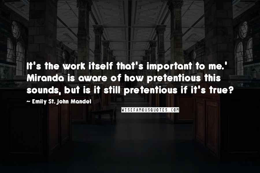 Emily St. John Mandel quotes: It's the work itself that's important to me.' Miranda is aware of how pretentious this sounds, but is it still pretentious if it's true?
