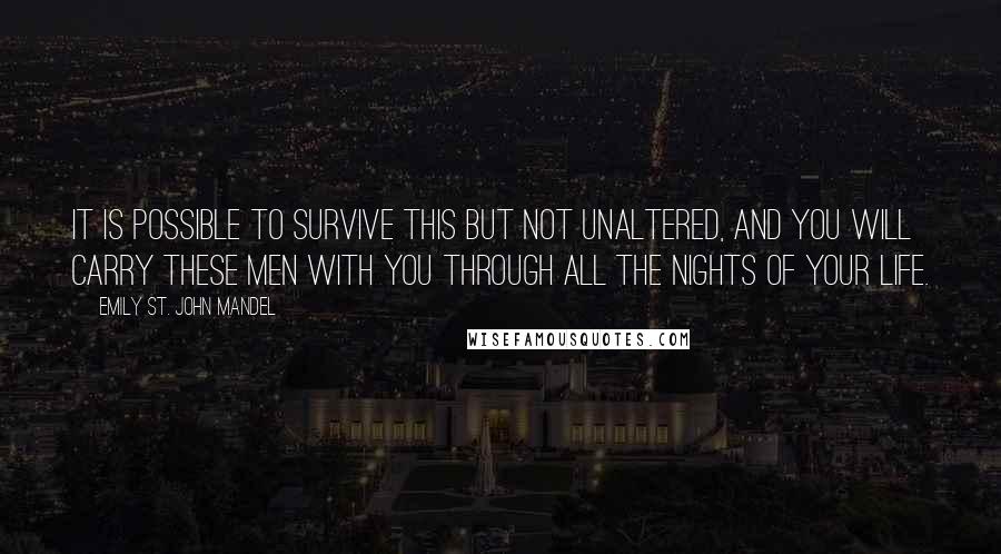 Emily St. John Mandel quotes: it is possible to survive this but not unaltered, and you will carry these men with you through all the nights of your life.