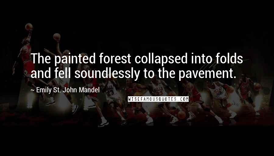 Emily St. John Mandel quotes: The painted forest collapsed into folds and fell soundlessly to the pavement.