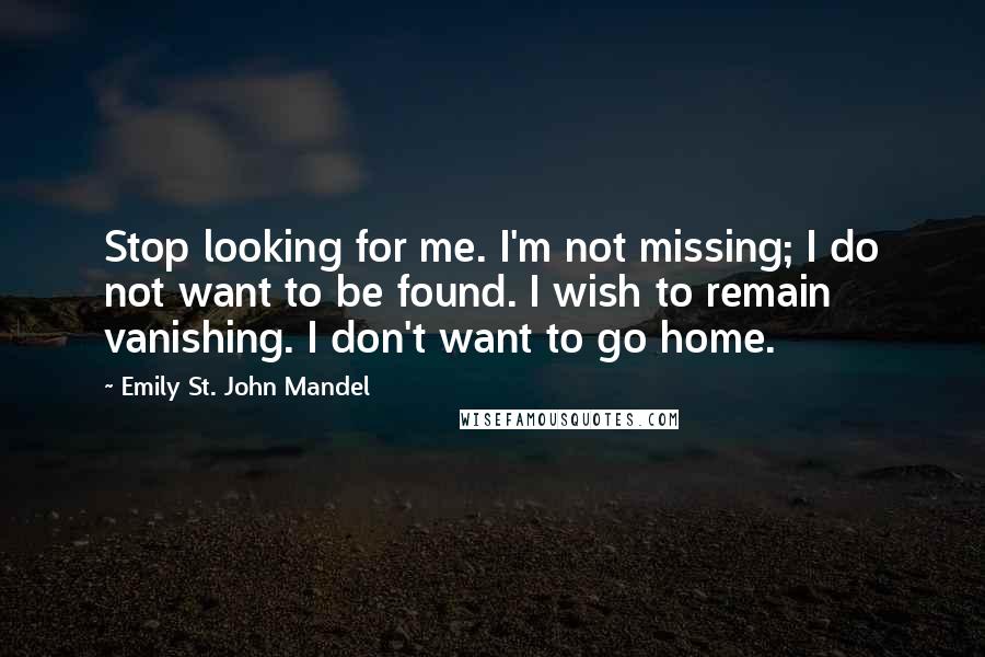 Emily St. John Mandel quotes: Stop looking for me. I'm not missing; I do not want to be found. I wish to remain vanishing. I don't want to go home.