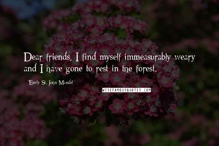 Emily St. John Mandel quotes: Dear friends, I find myself immeasurably weary and I have gone to rest in the forest.