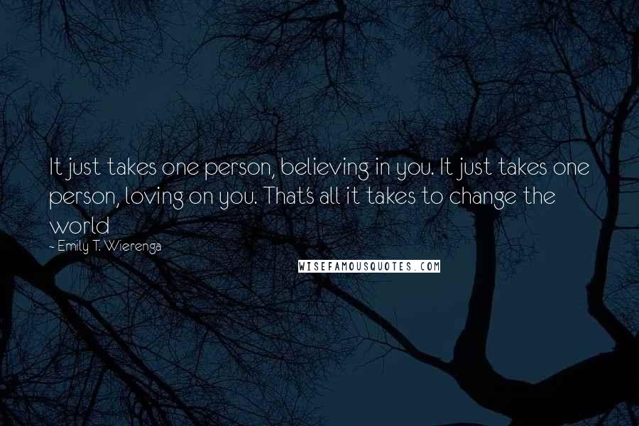 Emily T. Wierenga quotes: It just takes one person, believing in you. It just takes one person, loving on you. That's all it takes to change the world