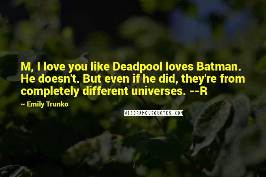 Emily Trunko quotes: M, I love you like Deadpool loves Batman. He doesn't. But even if he did, they're from completely different universes. --R