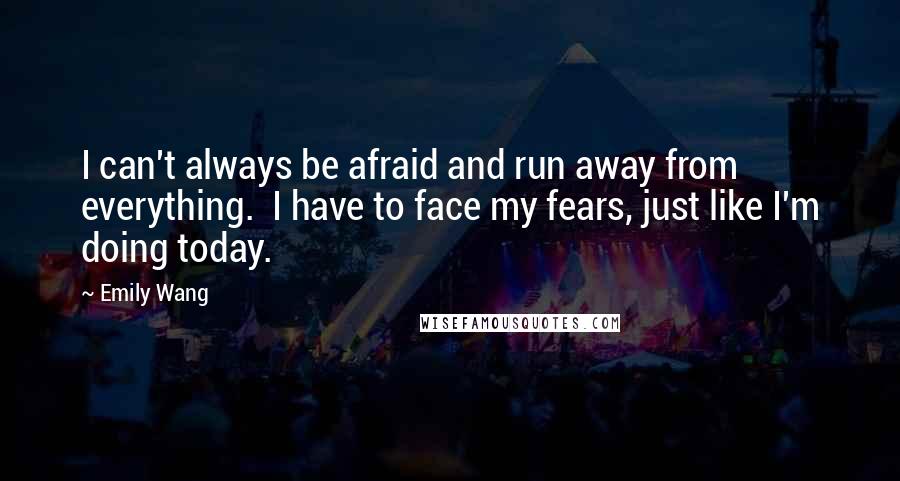 Emily Wang quotes: I can't always be afraid and run away from everything. I have to face my fears, just like I'm doing today.