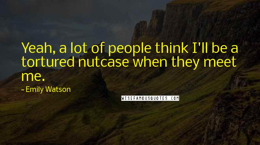 Emily Watson quotes: Yeah, a lot of people think I'll be a tortured nutcase when they meet me.