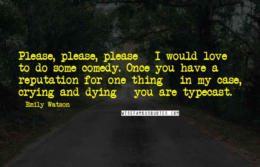 Emily Watson quotes: Please, please, please - I would love to do some comedy. Once you have a reputation for one thing - in my case, crying and dying - you are typecast.