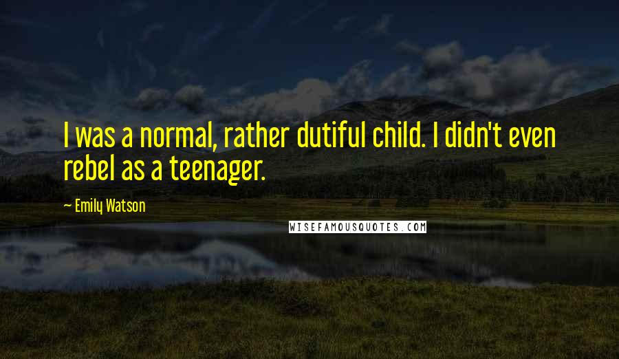 Emily Watson quotes: I was a normal, rather dutiful child. I didn't even rebel as a teenager.