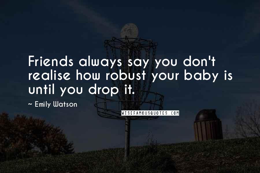 Emily Watson quotes: Friends always say you don't realise how robust your baby is until you drop it.