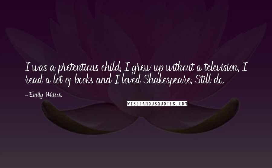 Emily Watson quotes: I was a pretentious child. I grew up without a television. I read a lot of books and I loved Shakespeare. Still do.