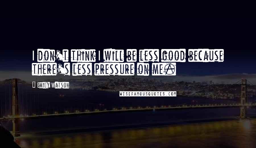 Emily Watson quotes: I don't think I will be less good because there's less pressure on me.