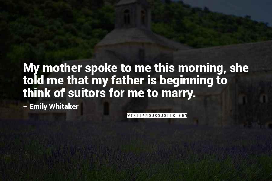 Emily Whitaker quotes: My mother spoke to me this morning, she told me that my father is beginning to think of suitors for me to marry.