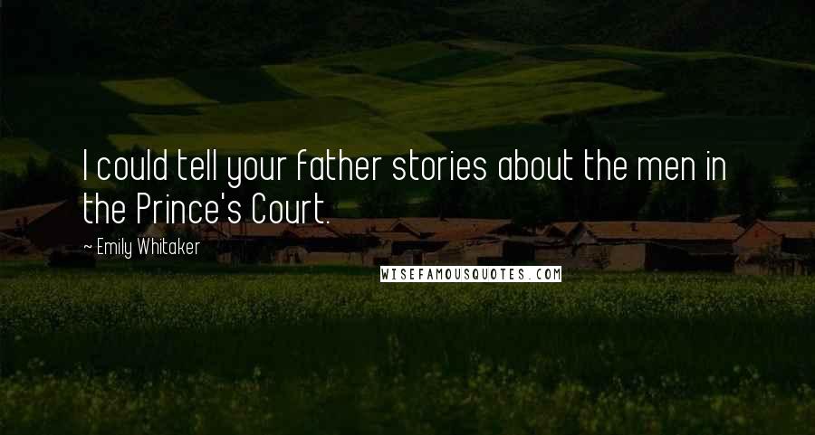 Emily Whitaker quotes: I could tell your father stories about the men in the Prince's Court.