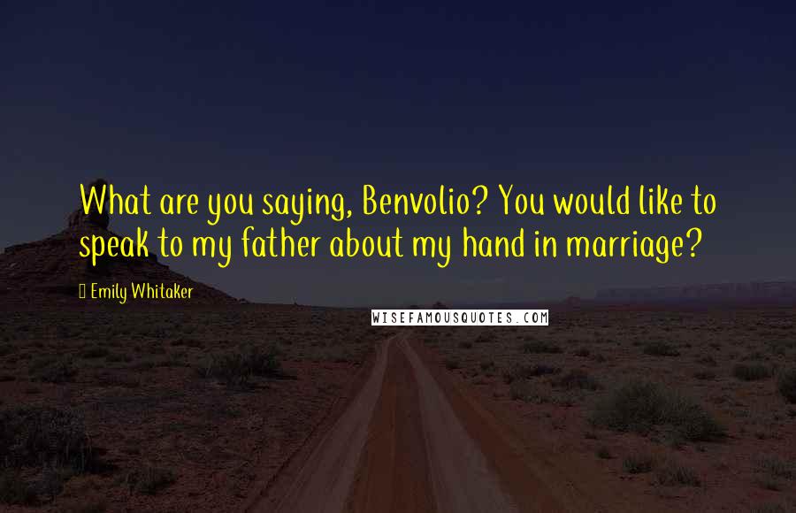 Emily Whitaker quotes: What are you saying, Benvolio? You would like to speak to my father about my hand in marriage?