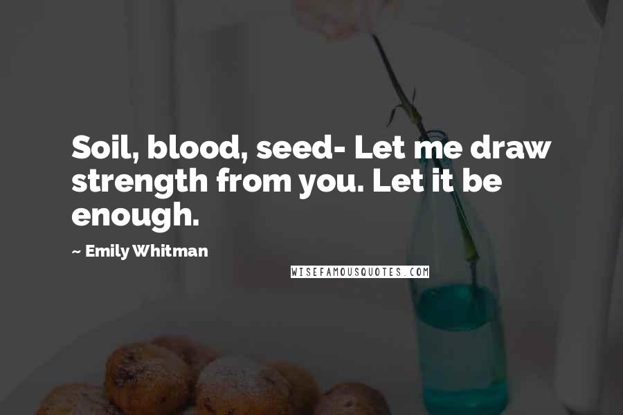 Emily Whitman quotes: Soil, blood, seed- Let me draw strength from you. Let it be enough.