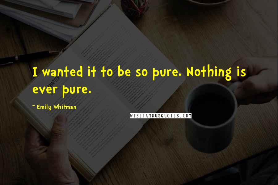 Emily Whitman quotes: I wanted it to be so pure. Nothing is ever pure.