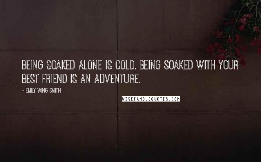 Emily Wing Smith quotes: Being soaked alone is cold. Being soaked with your best friend is an adventure.