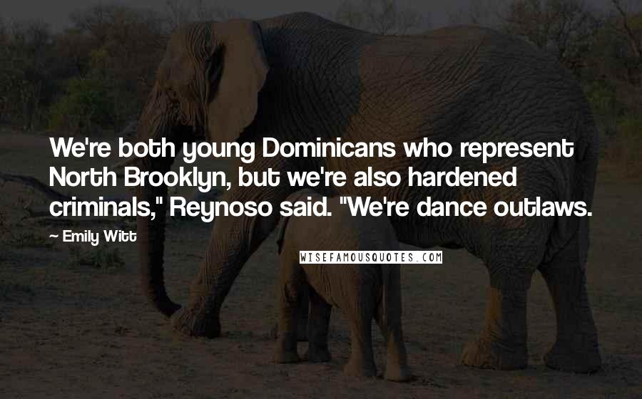 Emily Witt quotes: We're both young Dominicans who represent North Brooklyn, but we're also hardened criminals," Reynoso said. "We're dance outlaws. Emily Witt quotes: We're both young Dominicans who represent North Brooklyn, but we're also hardened criminals," Reynoso said. "We're dance outlaws.