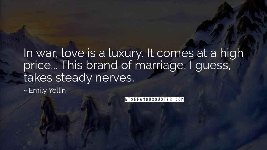 Emily Yellin quotes: In war, love is a luxury. It comes at a high price... This brand of marriage, I guess, takes steady nerves.
