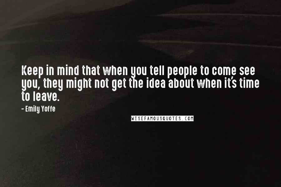 Emily Yoffe quotes: Keep in mind that when you tell people to come see you, they might not get the idea about when it's time to leave.