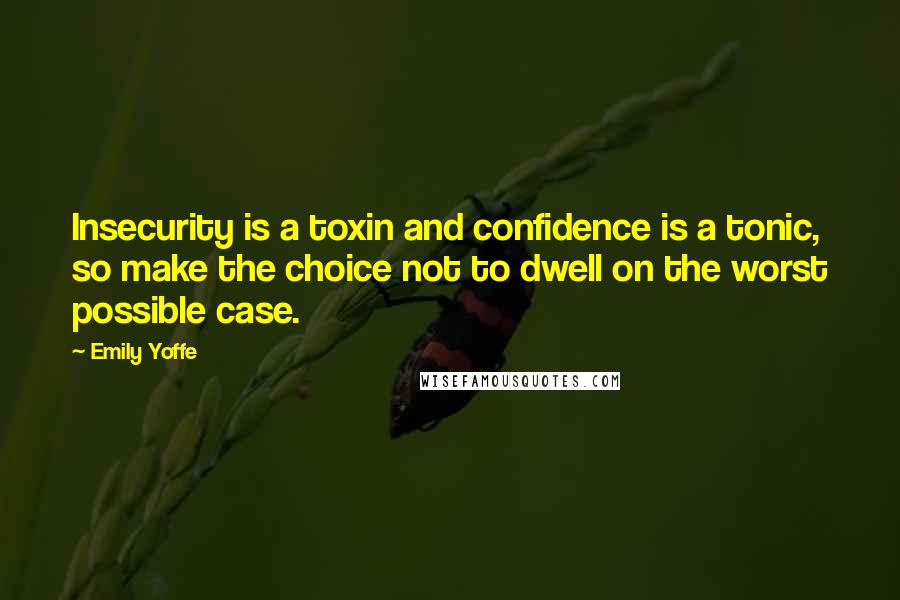 Emily Yoffe quotes: Insecurity is a toxin and confidence is a tonic, so make the choice not to dwell on the worst possible case.