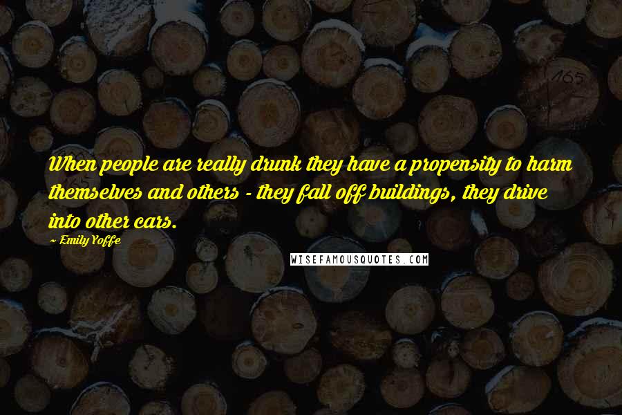 Emily Yoffe quotes: When people are really drunk they have a propensity to harm themselves and others - they fall off buildings, they drive into other cars.