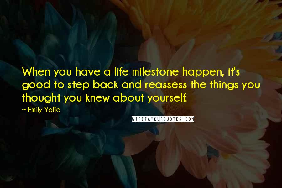 Emily Yoffe quotes: When you have a life milestone happen, it's good to step back and reassess the things you thought you knew about yourself.