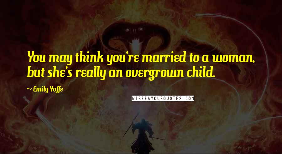 Emily Yoffe quotes: You may think you're married to a woman, but she's really an overgrown child.