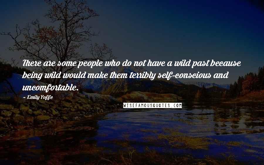 Emily Yoffe quotes: There are some people who do not have a wild past because being wild would make them terribly self-conscious and uncomfortable.