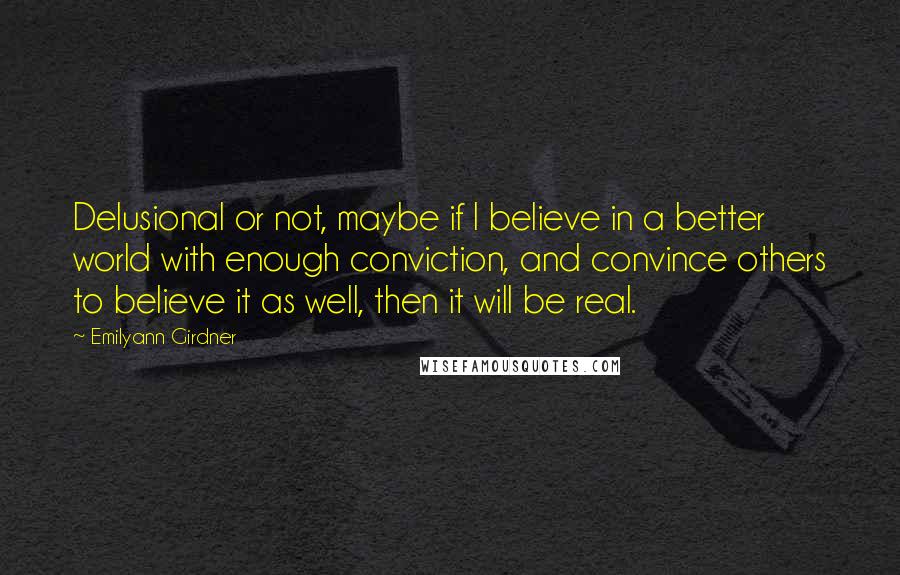 Emilyann Girdner quotes: Delusional or not, maybe if I believe in a better world with enough conviction, and convince others to believe it as well, then it will be real.
