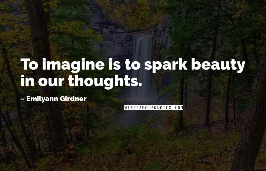 Emilyann Girdner quotes: To imagine is to spark beauty in our thoughts.