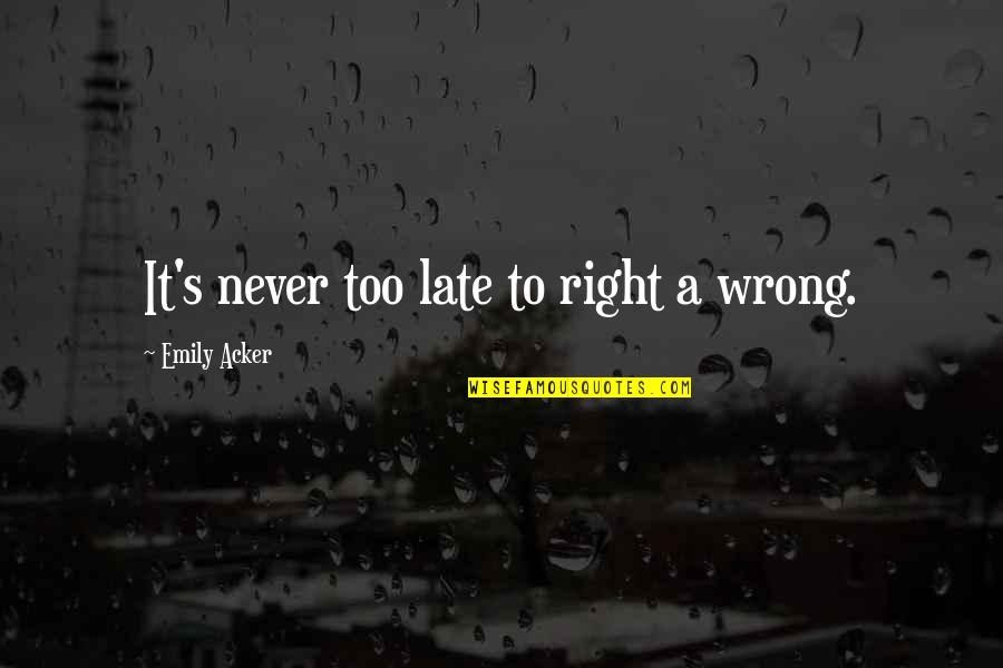 Emily's Quotes By Emily Acker: It's never too late to right a wrong.