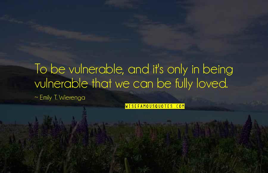 Emily's Quotes By Emily T. Wierenga: To be vulnerable, and it's only in being