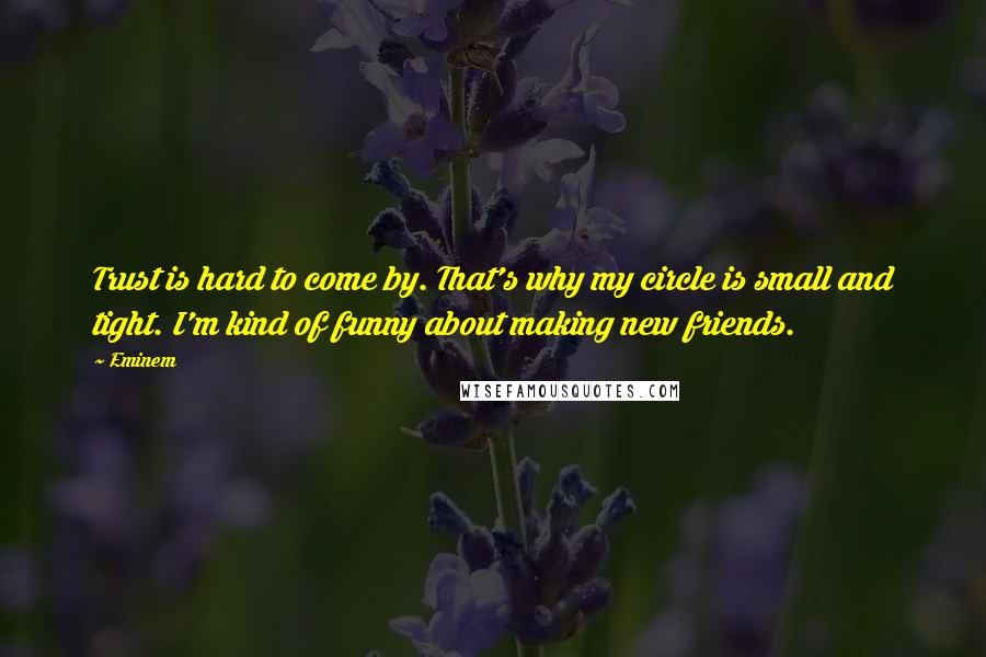 Eminem quotes: Trust is hard to come by. That's why my circle is small and tight. I'm kind of funny about making new friends.