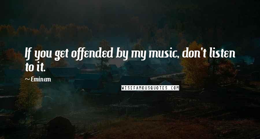 Eminem quotes: If you get offended by my music, don't listen to it.