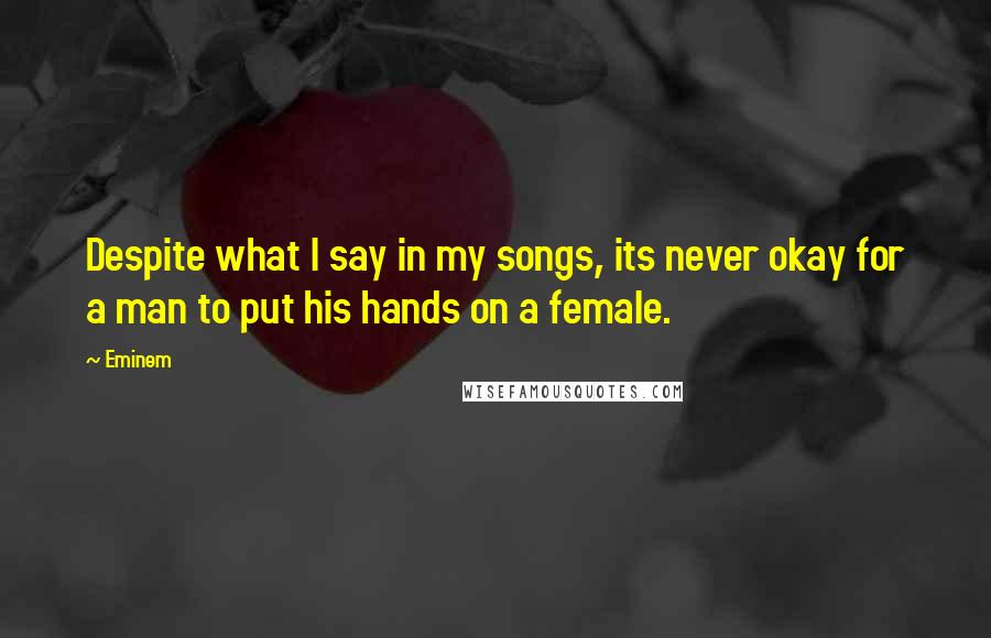 Eminem quotes: Despite what I say in my songs, its never okay for a man to put his hands on a female.