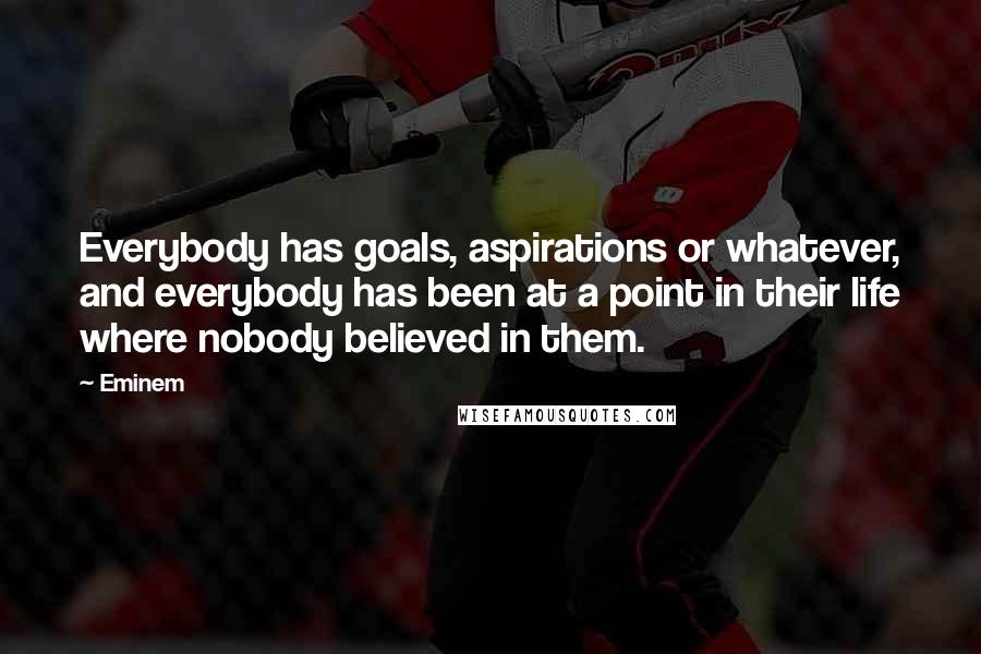 Eminem quotes: Everybody has goals, aspirations or whatever, and everybody has been at a point in their life where nobody believed in them.