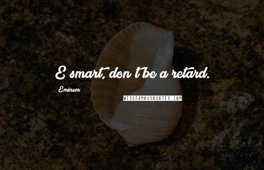 Eminem quotes: E smart, don't be a retard.