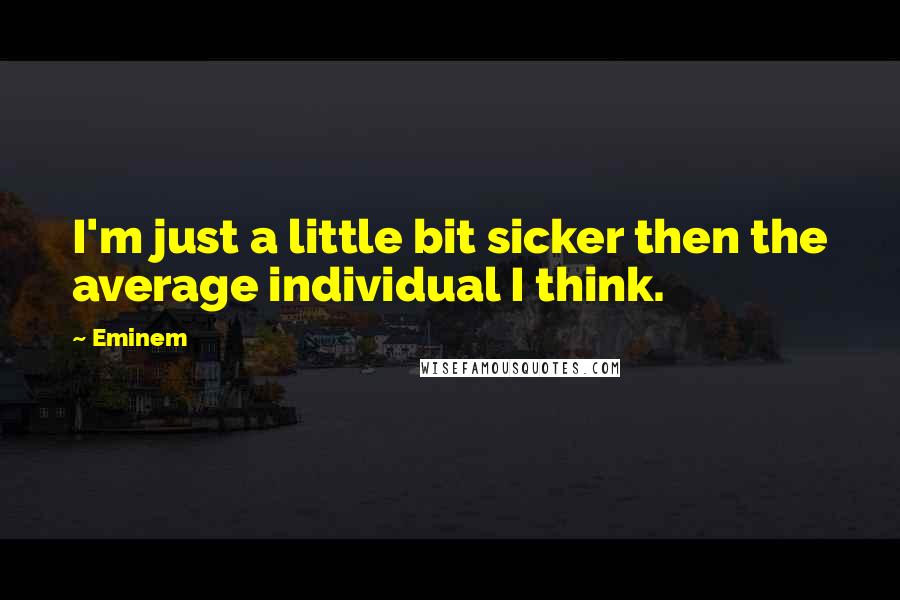 Eminem quotes: I'm just a little bit sicker then the average individual I think.