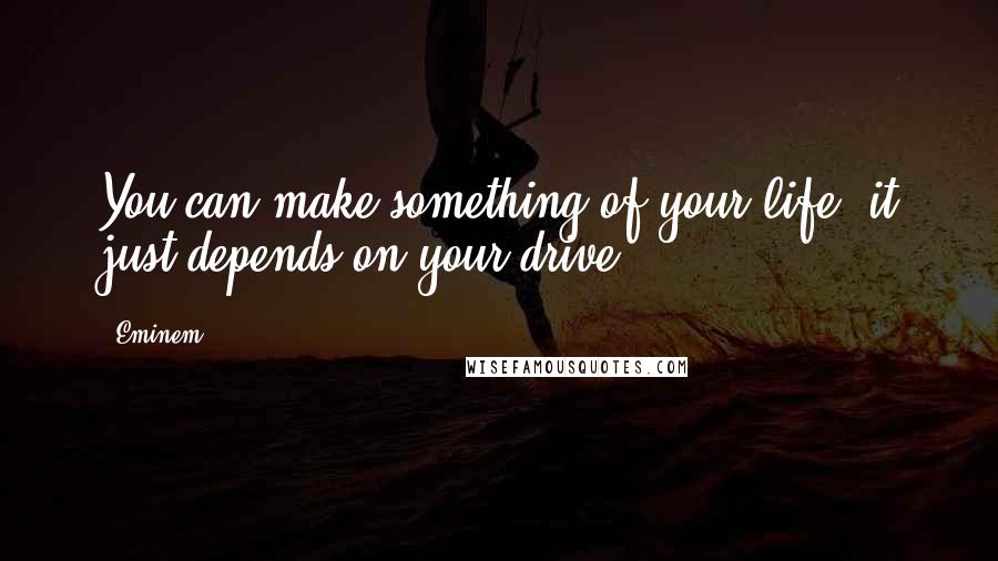 Eminem quotes: You can make something of your life, it just depends on your drive.