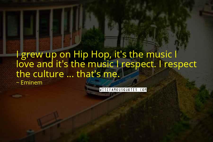 Eminem quotes: I grew up on Hip Hop, it's the music I love and it's the music I respect. I respect the culture ... that's me.