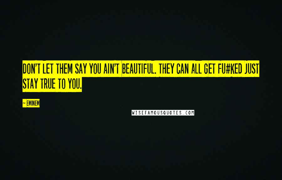 Eminem quotes: Don't let them say you ain't beautiful. They can all get fu#ked just stay true to you.