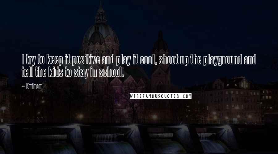 Eminem quotes: I try to keep it positive and play it cool, shoot up the playground and tell the kids to stay in school.