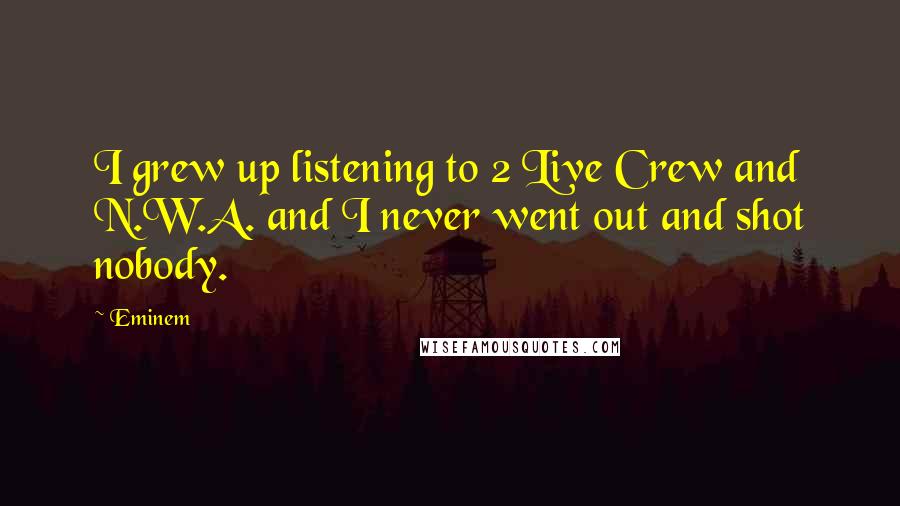 Eminem quotes: I grew up listening to 2 Live Crew and N.W.A. and I never went out and shot nobody.
